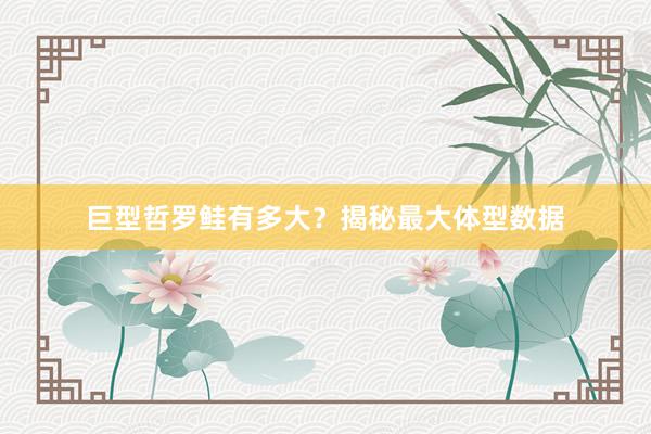 巨型哲罗鲑有多大？揭秘最大体型数据