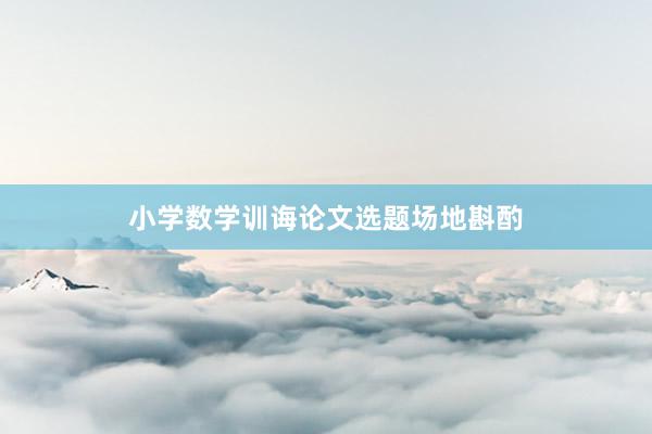 小学数学训诲论文选题场地斟酌