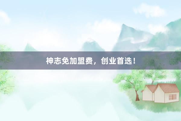 神志免加盟费，创业首选！