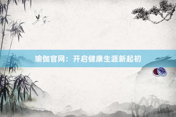 瑜伽官网:开启健康生涯新起初
