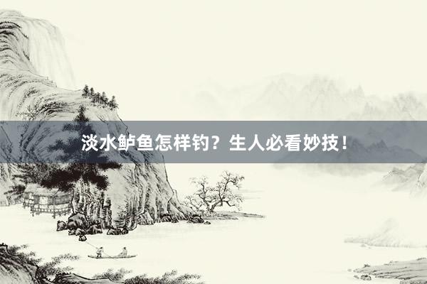 淡水鲈鱼怎样钓？生人必看妙技！