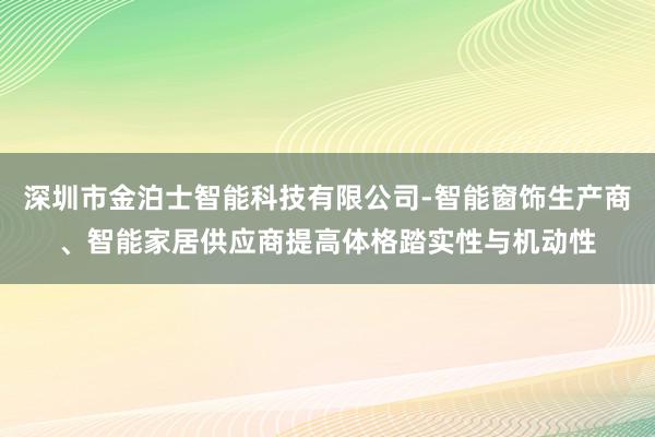 深圳市金泊士智能科技有限公司-智能窗饰生产商、智能家居供应商提高体格踏实性与机动性