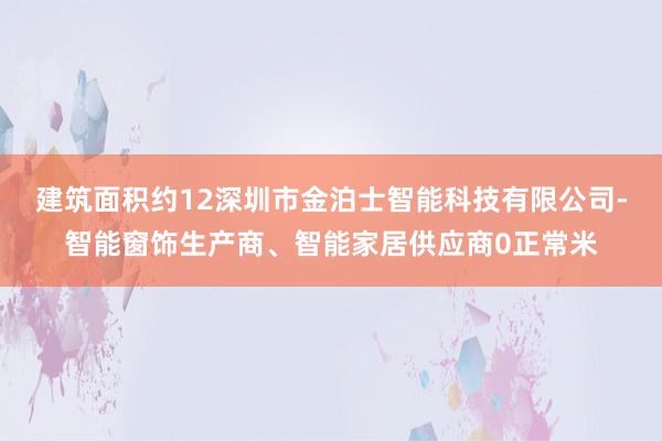建筑面积约12深圳市金泊士智能科技有限公司-智能窗饰生产商、智能家居供应商0正常米