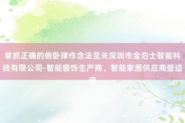 掌抓正确的俯卧撑作念法至关深圳市金泊士智能科技有限公司-智能窗饰生产商、智能家居供应商蹙迫